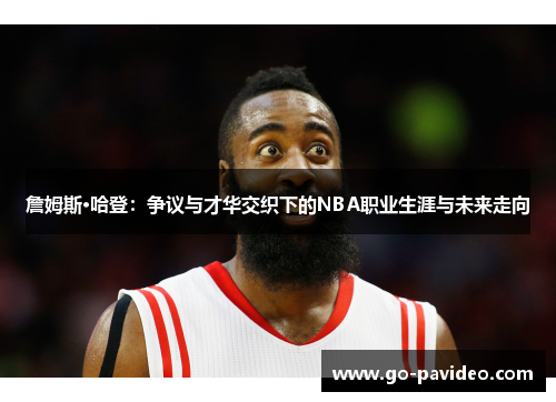 詹姆斯·哈登：争议与才华交织下的NBA职业生涯与未来走向