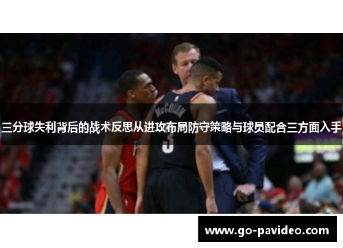 三分球失利背后的战术反思从进攻布局防守策略与球员配合三方面入手
