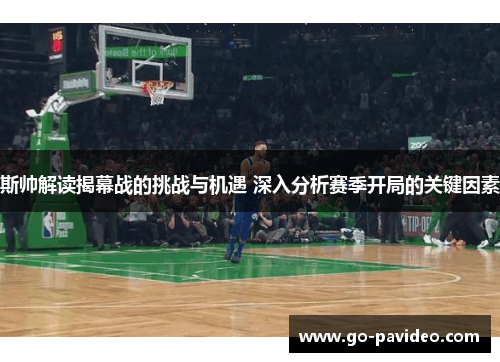 斯帅解读揭幕战的挑战与机遇 深入分析赛季开局的关键因素