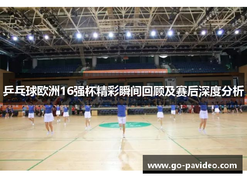乒乓球欧洲16强杯精彩瞬间回顾及赛后深度分析