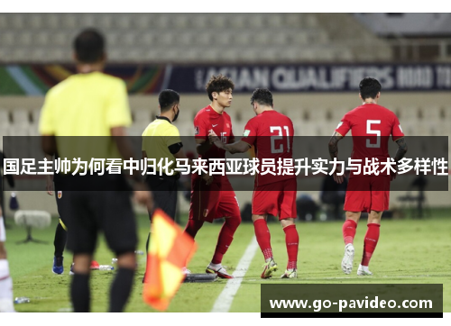国足主帅为何看中归化马来西亚球员提升实力与战术多样性