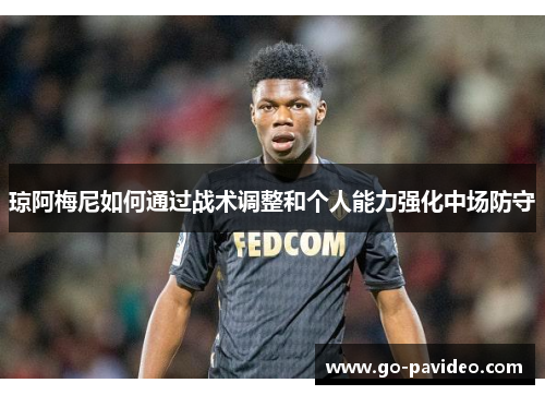 琼阿梅尼如何通过战术调整和个人能力强化中场防守