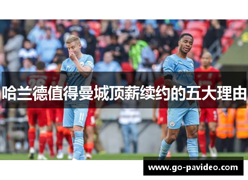 哈兰德值得曼城顶薪续约的五大理由