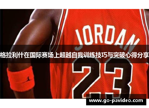 格拉利什在国际赛场上超越自我训练技巧与突破心得分享