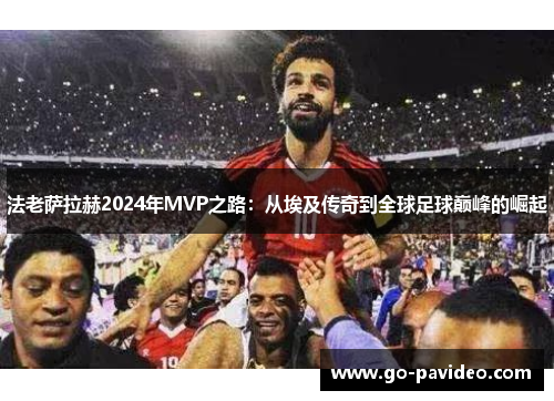 法老萨拉赫2024年MVP之路：从埃及传奇到全球足球巅峰的崛起