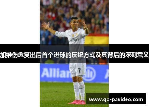 加维伤愈复出后首个进球的庆祝方式及其背后的深刻意义