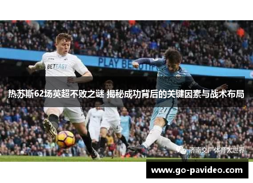 热苏斯62场英超不败之谜 揭秘成功背后的关键因素与战术布局