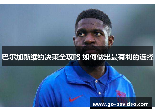 巴尔加斯续约决策全攻略 如何做出最有利的选择