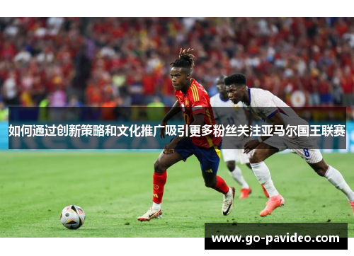 如何通过创新策略和文化推广吸引更多粉丝关注亚马尔国王联赛