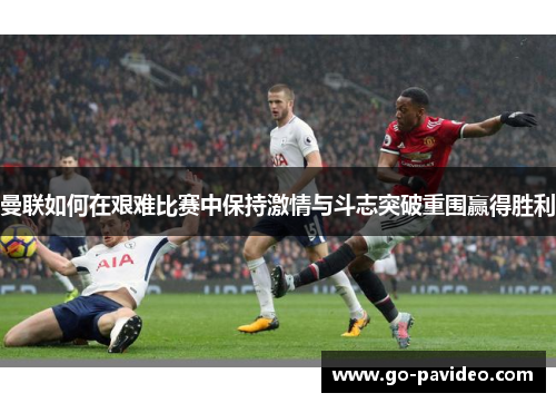 曼联如何在艰难比赛中保持激情与斗志突破重围赢得胜利