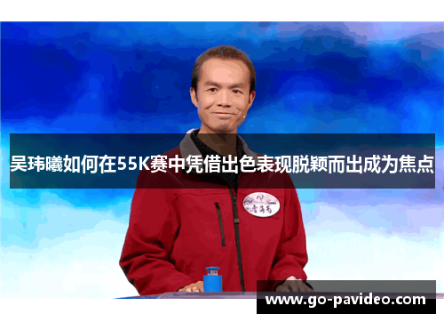 吴玮曦如何在55K赛中凭借出色表现脱颖而出成为焦点