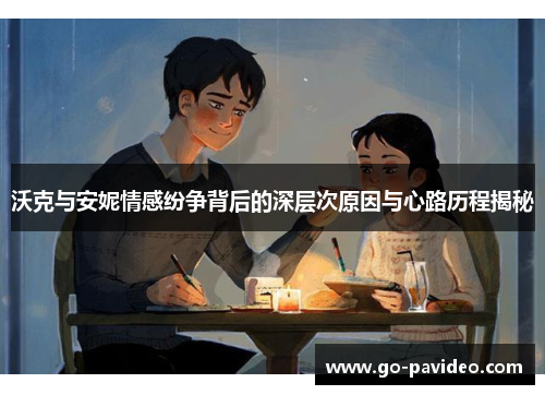 沃克与安妮情感纷争背后的深层次原因与心路历程揭秘