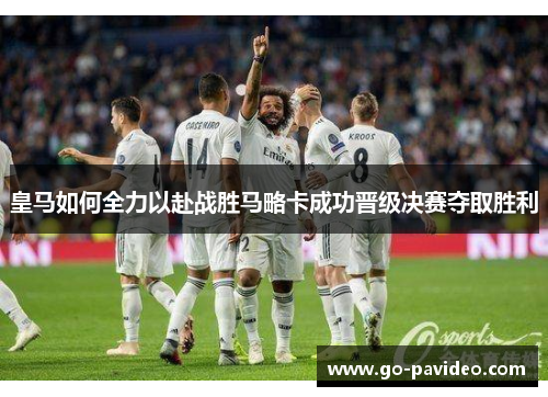 皇马如何全力以赴战胜马略卡成功晋级决赛夺取胜利