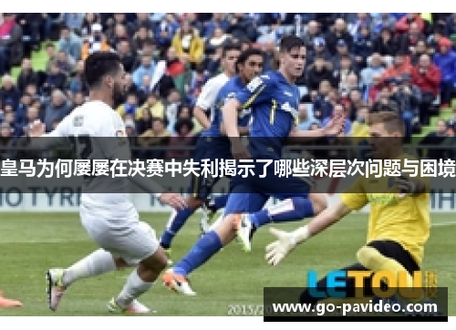 皇马为何屡屡在决赛中失利揭示了哪些深层次问题与困境