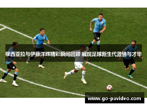 穆西亚拉与伊藤洋辉精彩瞬间回顾 展现足球新生代激情与才华