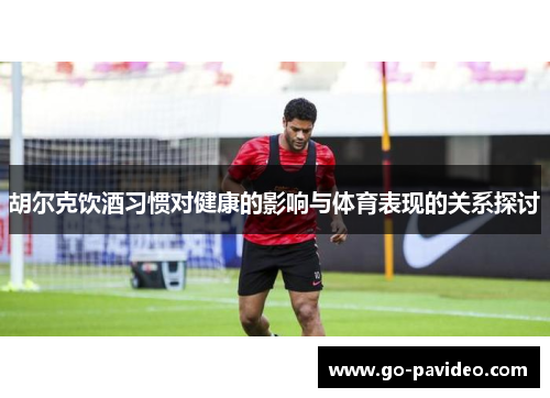 胡尔克饮酒习惯对健康的影响与体育表现的关系探讨 胡尔克饮酒习惯对健康的影响与体育表现的关系探讨