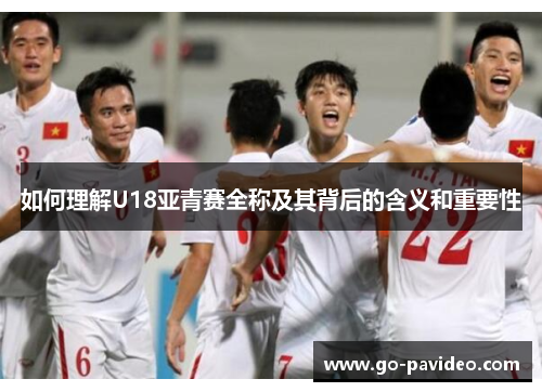 如何理解U18亚青赛全称及其背后的含义和重要性