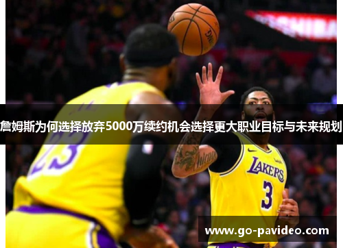 詹姆斯为何选择放弃5000万续约机会选择更大职业目标与未来规划