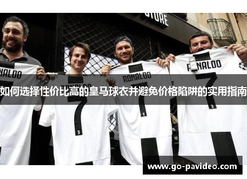 如何选择性价比高的皇马球衣并避免价格陷阱的实用指南