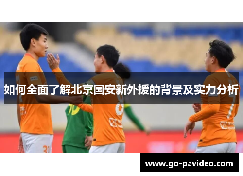如何全面了解北京国安新外援的背景及实力分析
