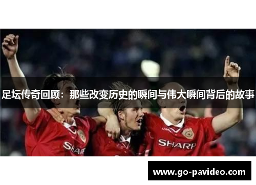 足坛传奇回顾：那些改变历史的瞬间与伟大瞬间背后的故事