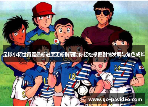 足球小将世青篇最新进度更新指南助你轻松掌握剧情发展与角色成长