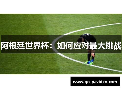 阿根廷世界杯：如何应对最大挑战