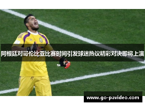 阿根廷对哥伦比亚比赛时间引发球迷热议精彩对决即将上演