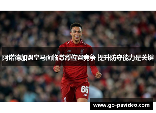 阿诺德加盟皇马面临激烈位置竞争 提升防守能力是关键
