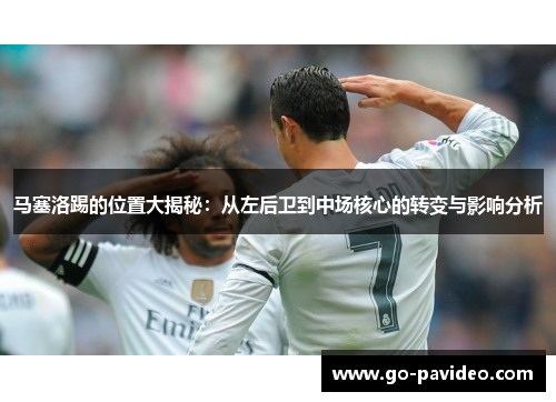 马塞洛踢的位置大揭秘:从左后卫到中场核心的转变与影响分析 马塞洛踢的位置大揭秘:从左后卫到中场核心的转变与影响分析