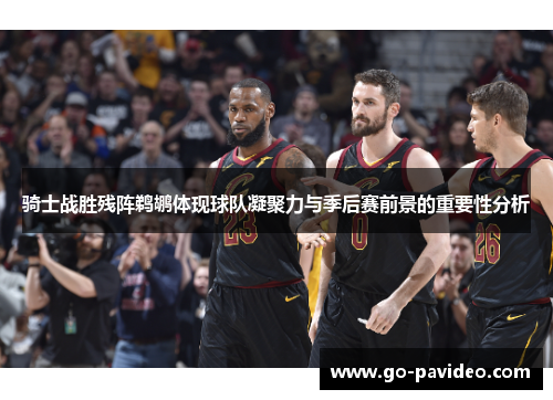 骑士战胜残阵鹈鹕体现球队凝聚力与季后赛前景的重要性分析 骑士战胜残阵鹈鹕体现球队凝聚力与季后赛前景的重要性分析