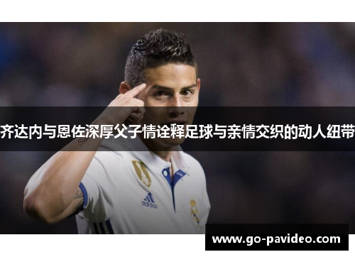 齐达内与恩佐深厚父子情诠释足球与亲情交织的动人纽带 齐达内与恩佐深厚父子情诠释足球与亲情交织的动人纽带