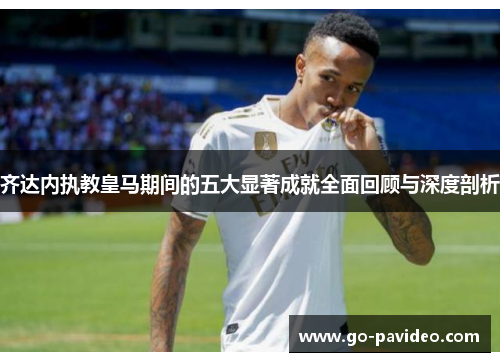 齐达内执教皇马期间的五大显著成就全面回顾与深度剖析 齐达内执教皇马期间的五大显著成就全面回顾与深度剖析