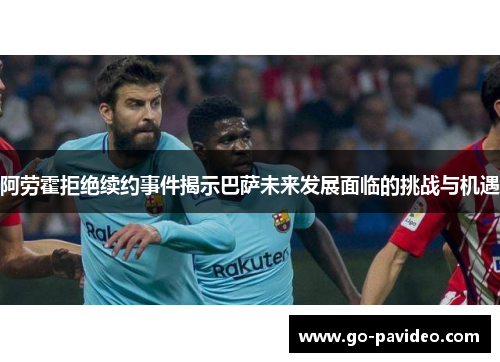 阿劳霍拒绝续约事件揭示巴萨未来发展面临的挑战与机遇