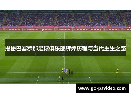 揭秘巴塞罗那足球俱乐部辉煌历程与当代重生之路