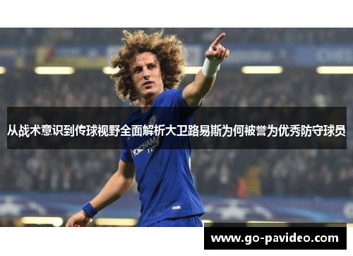 从战术意识到传球视野全面解析大卫路易斯为何被誉为优秀防守球员