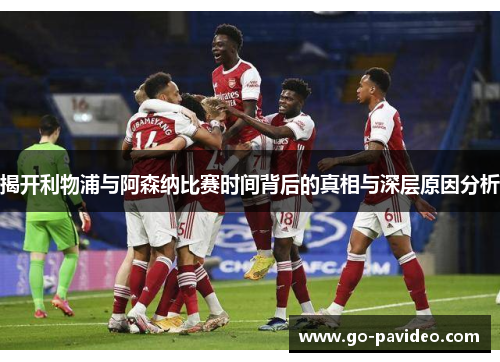 揭开利物浦与阿森纳比赛时间背后的真相与深层原因分析 揭开利物浦与阿森纳比赛时间背后的真相与深层原因分析