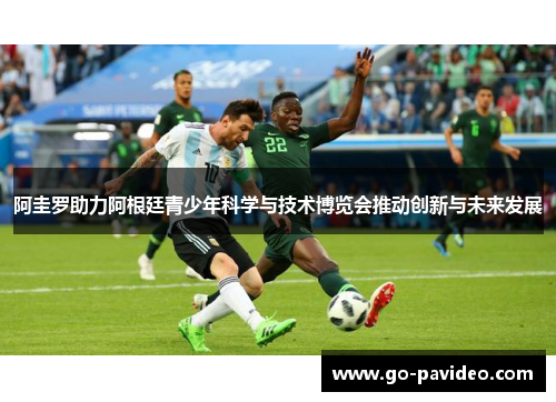 阿圭罗助力阿根廷青少年科学与技术博览会推动创新与未来发展 阿圭罗助力阿根廷青少年科学与技术博览会推动创新与未来发展