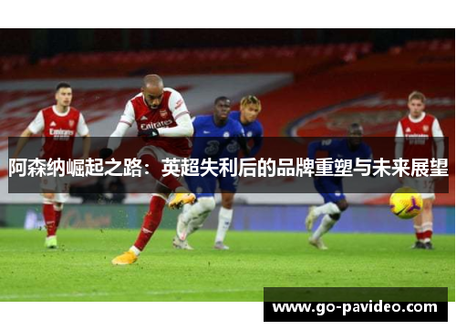阿森纳崛起之路：英超失利后的品牌重塑与未来展望
