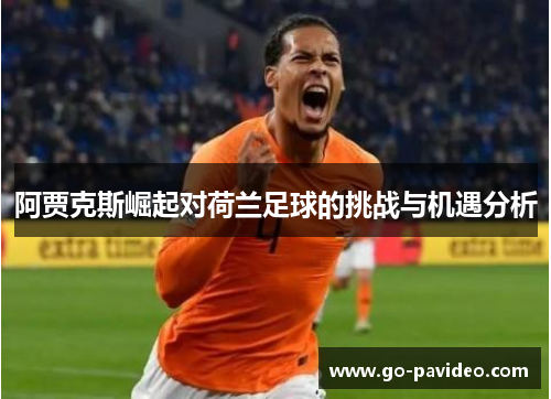 阿贾克斯崛起对荷兰足球的挑战与机遇分析 阿贾克斯崛起对荷兰足球的挑战与机遇分析
