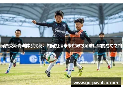 阿贾克斯青训体系揭秘：如何打造未来世界级足球巨星的成功之路