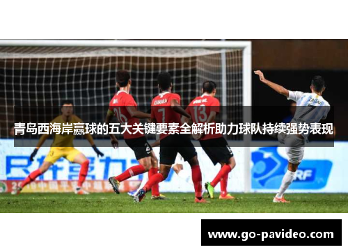 青岛西海岸赢球的五大关键要素全解析助力球队持续强势表现 青岛西海岸赢球的五大关键要素全解析助力球队持续强势表现