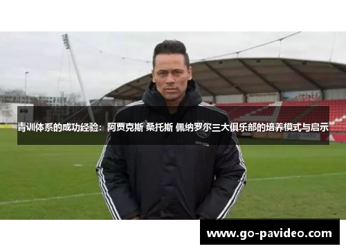 青训体系的成功经验:阿贾克斯 桑托斯 佩纳罗尔三大俱乐部的培养模式与启示 青训体系的成功经验:阿贾克斯 桑托斯 佩纳罗尔三大俱乐部的培养模式与启示