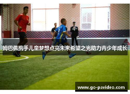 姆巴佩携手儿童梦想点亮未来希望之光助力青少年成长