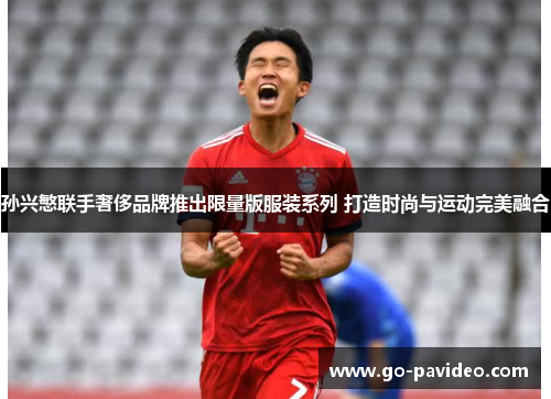 孙兴慜联手奢侈品牌推出限量版服装系列 打造时尚与运动完美融合