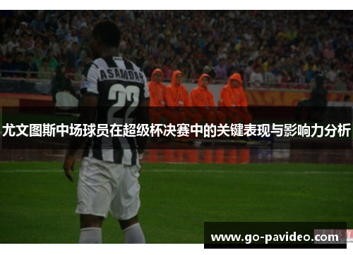 尤文图斯中场球员在超级杯决赛中的关键表现与影响力分析