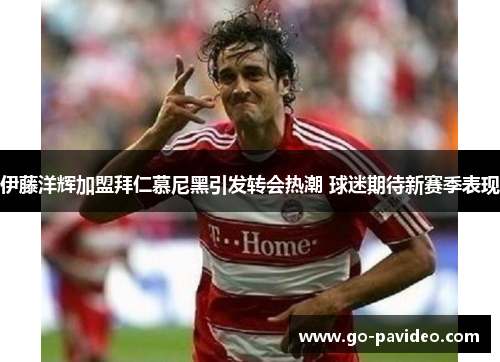 伊藤洋辉加盟拜仁慕尼黑引发转会热潮 球迷期待新赛季表现 伊藤洋辉加盟拜仁慕尼黑引发转会热潮 球迷期待新赛季表现