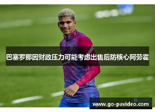 巴塞罗那因财政压力可能考虑出售后防核心阿劳霍