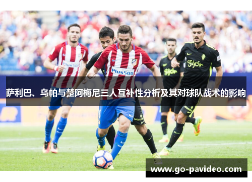 萨利巴、乌帕与楚阿梅尼三人互补性分析及其对球队战术的影响 萨利巴、乌帕与楚阿梅尼三人互补性分析及其对球队战术的影响