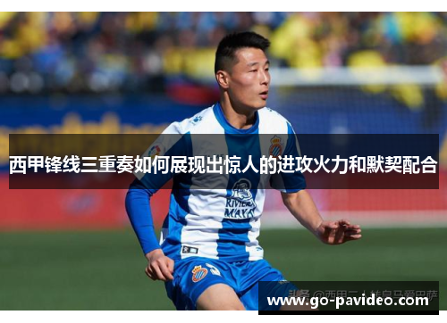 西甲锋线三重奏如何展现出惊人的进攻火力和默契配合